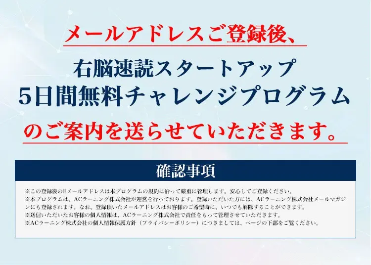 メールアドレスご登録後、右脳速読スタートアップ５日間無料チャレンジプログラムのご案内を送らせていただきます。